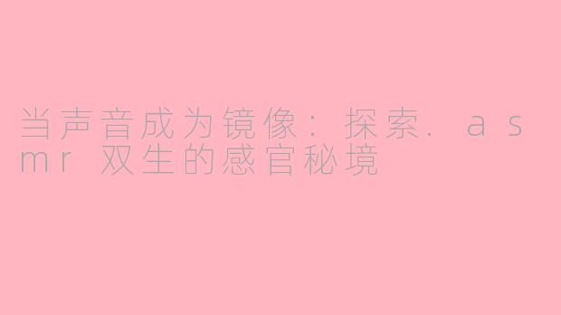 当声音成为镜像:探索.asmr双生的感官秘境