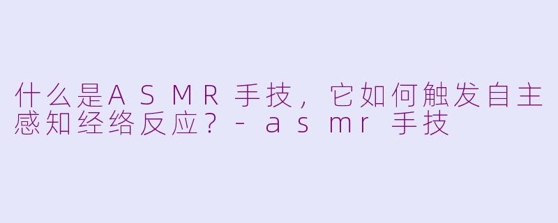 什么是ASMR手技，它如何触发自主感知经络反应？-asmr手技