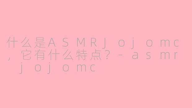什么是ASMRJojomc,它有什么特点?-asmr jojomc