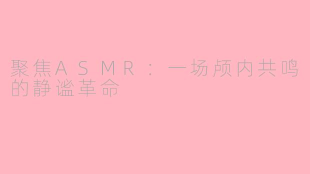 聚焦ASMR：一场颅内共鸣的静谧革命