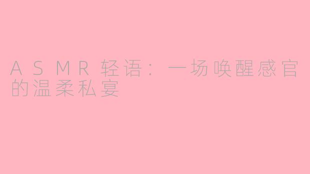 ASMR轻语:一场唤醒感官的温柔私宴