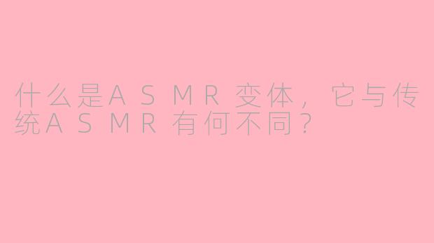 什么是ASMR变体,它与传统ASMR有何不同?