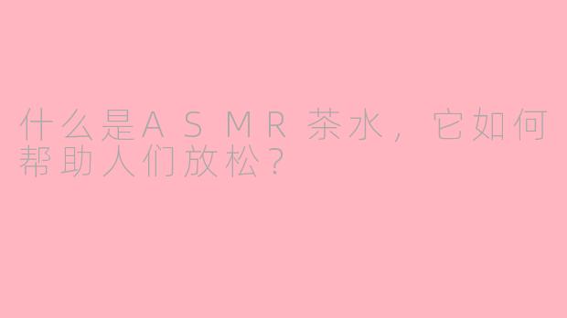 什么是ASMR茶水，它如何帮助人们放松？