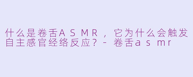 什么是卷舌ASMR，它为什么会触发自主感官经络反应？-卷舌asmr