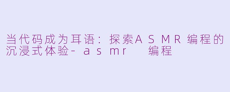 当代码成为耳语:探索ASMR编程的沉浸式体验-asmr 编程