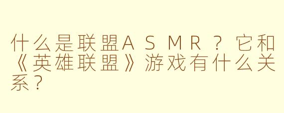 什么是联盟ASMR?它和《英雄联盟》游戏有什么关系?