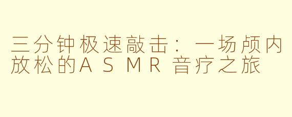 三分钟极速敲击：一场颅内放松的ASMR音疗之旅