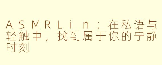 ASMRLin：在私语与轻触中，找到属于你的宁静时刻
