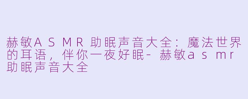 赫敏ASMR助眠声音大全:魔法世界的耳语,伴你一夜好眠-赫敏asmr助眠声音大全