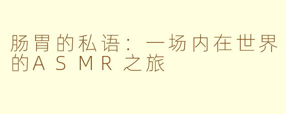 肠胃的私语:一场内在世界的ASMR之旅