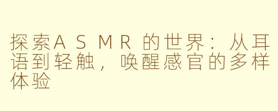 探索ASMR的世界:从耳语到轻触,唤醒感官的多样体验