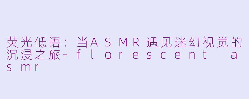 荧光低语：当ASMR遇见迷幻视觉的沉浸之旅-florescent asmr