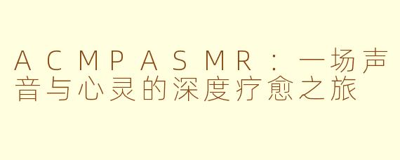 ACMPASMR：一场声音与心灵的深度疗愈之旅