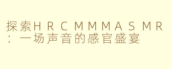 探索HRCMMMASMR:一场声音的感官盛宴