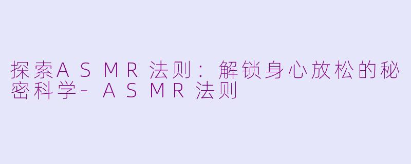 探索ASMR法则：解锁身心放松的秘密科学-ASMR法则