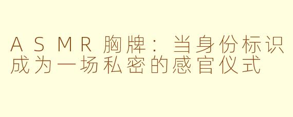 ASMR胸牌：当身份标识成为一场私密的感官仪式