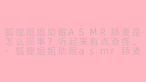 狐狸姐姐助眠ASMR舔麦是怎么回事?听起来有点奇怪。-狐狸姐姐助眠asmr舔麦