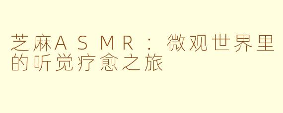 芝麻ASMR：微观世界里的听觉疗愈之旅