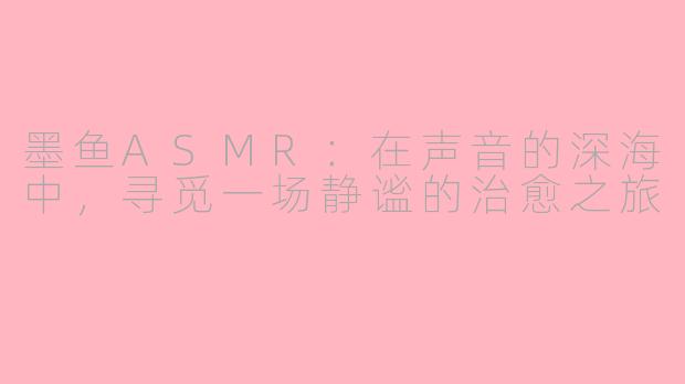墨鱼ASMR:在声音的深海中,寻觅一场静谧的治愈之旅
