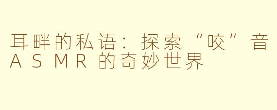 耳畔的私语：探索“咬”音ASMR的奇妙世界