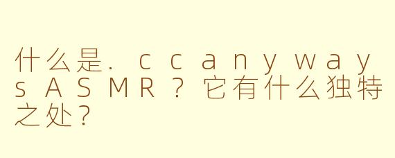 什么是.ccanywaysASMR?它有什么独特之处?