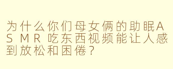 为什么你们母女俩的助眠ASMR吃东西视频能让人感到放松和困倦？