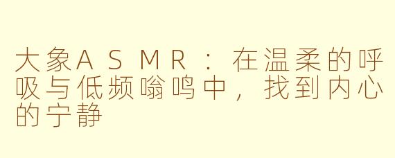 大象ASMR：在温柔的呼吸与低频嗡鸣中，找到内心的宁静