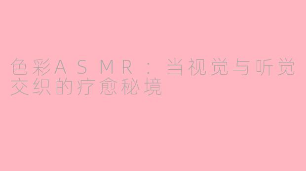 色彩ASMR：当视觉与听觉交织的疗愈秘境