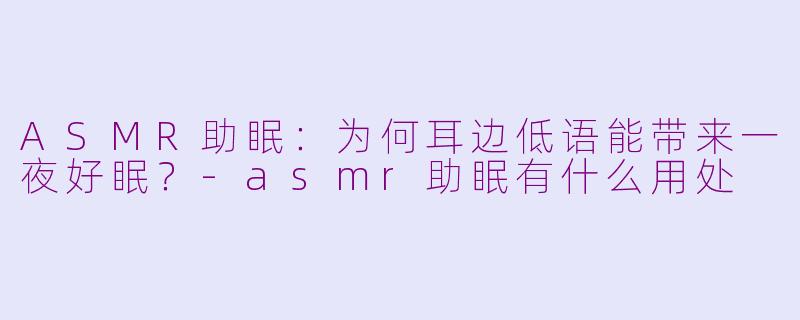 ASMR助眠：为何耳边低语能带来一夜好眠？-asmr助眠有什么用处
