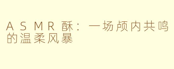 ASMR酥:一场颅内共鸣的温柔风暴