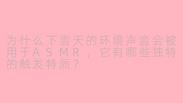 为什么下雪天的环境声音会被用于ASMR，它有哪些独特的触发特质？