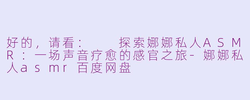 好的,请看:
探索娜娜私人ASMR:一场声音疗愈的感官之旅-娜娜私人asmr百度网盘