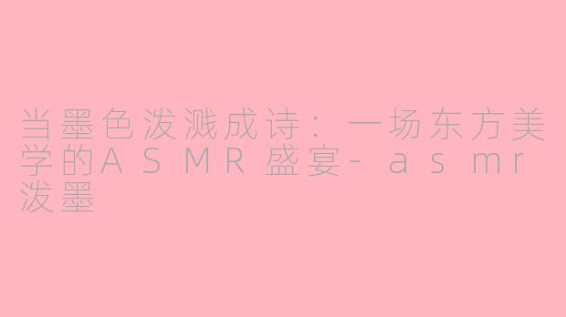 当墨色泼溅成诗:一场东方美学的ASMR盛宴-asmr泼墨