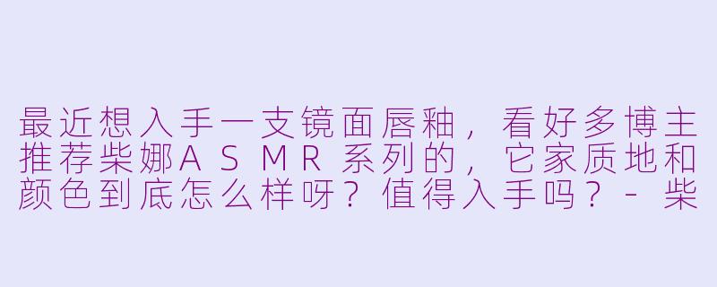 最近想入手一支镜面唇釉,看好多博主推荐柴娜ASMR系列的,它家质地和颜色到底怎么样呀?值得入手吗?-柴娜asmr 唇釉试色