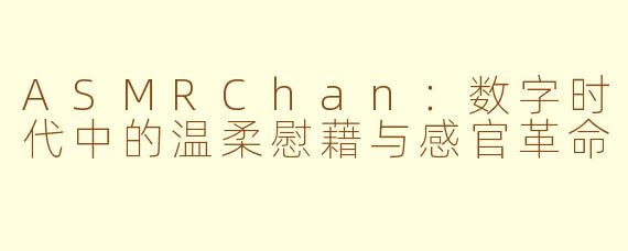 ASMRChan：数字时代中的温柔慰藉与感官革命