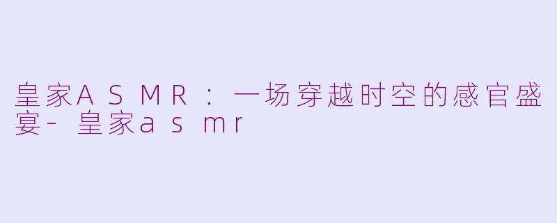 皇家ASMR：一场穿越时空的感官盛宴-皇家asmr