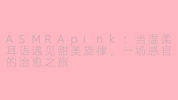 ASMRApink：当温柔耳语遇见甜美旋律，一场感官的治愈之旅