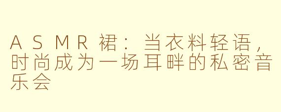 ASMR裙：当衣料轻语，时尚成为一场耳畔的私密音乐会