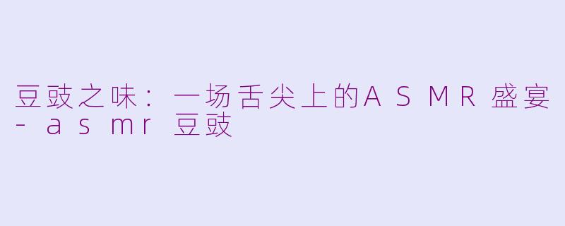 豆豉之味：一场舌尖上的ASMR盛宴-asmr豆豉