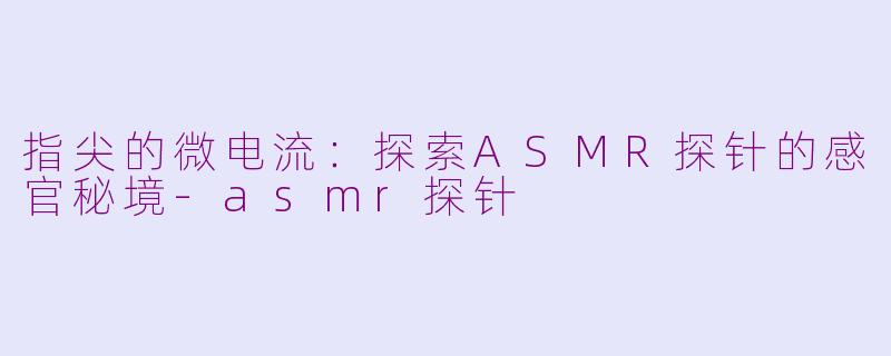 指尖的微电流：探索ASMR探针的感官秘境-asmr探针