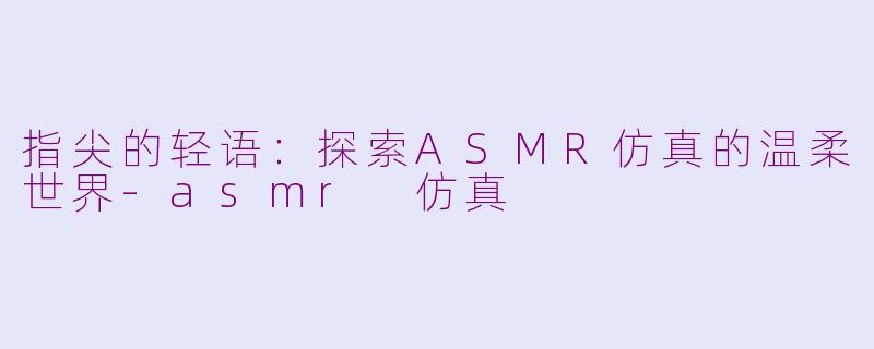 指尖的轻语:探索ASMR仿真的温柔世界-asmr 仿真