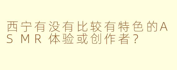 西宁有没有比较有特色的ASMR体验或创作者?
