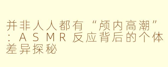 并非人人都有“颅内高潮”：ASMR反应背后的个体差异探秘