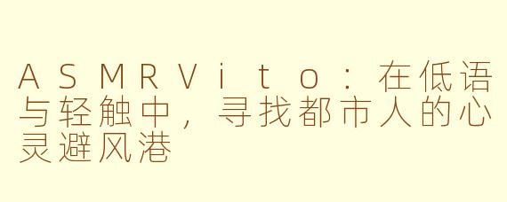 ASMRVito:在低语与轻触中,寻找都市人的心灵避风港