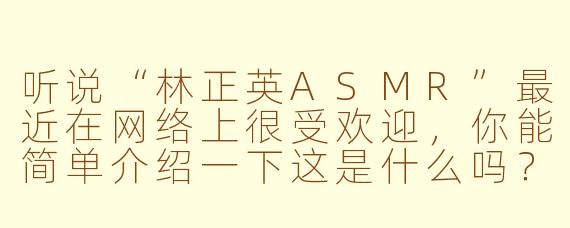 听说“林正英ASMR”最近在网络上很受欢迎,你能简单介绍一下这是什么吗?
