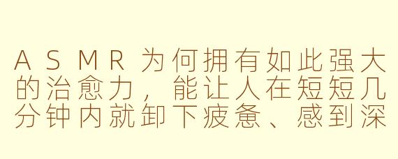 ASMR为何拥有如此强大的治愈力,能让人在短短几分钟内就卸下疲惫、感到深度放松?