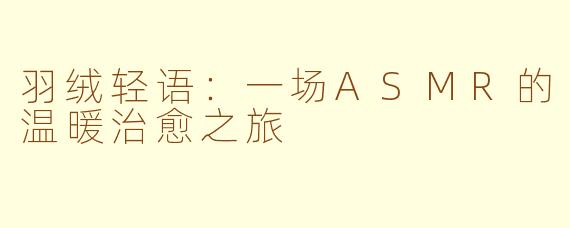羽绒轻语：一场ASMR的温暖治愈之旅