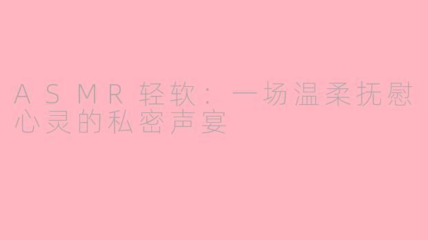 ASMR轻软：一场温柔抚慰心灵的私密声宴