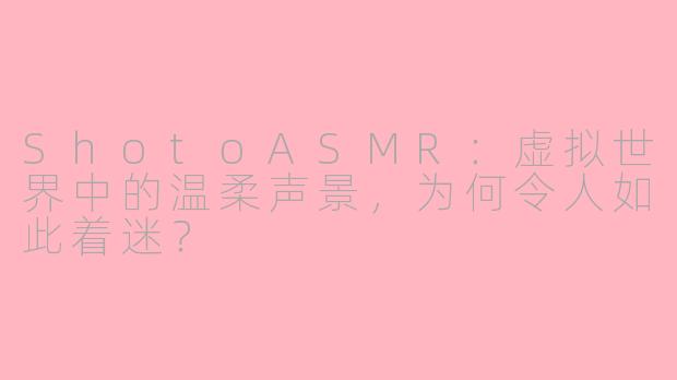 ShotoASMR:虚拟世界中的温柔声景,为何令人如此着迷?