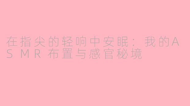 在指尖的轻响中安眠：我的ASMR布置与感官秘境